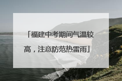 福建中考期间气温较高，注意防范热雷雨