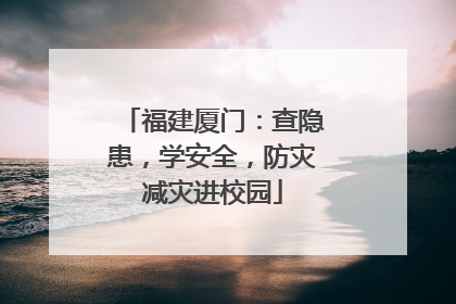 福建厦门：查隐患，学安全，防灾减灾进校园