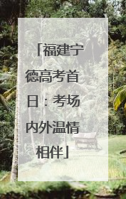 福建宁德高考首日：考场内外温情相伴