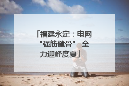 福建永定：电网“强筋健骨” 全力迎峰度夏