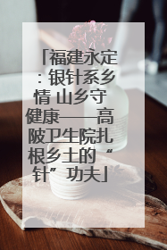 福建永定：银针系乡情 山乡守健康——高陂卫生院扎根乡土的“针”功夫