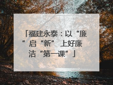 福建永泰：以“廉”启“新” 上好廉洁“第一课”