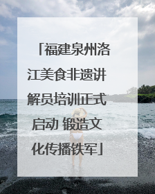 福建泉州洛江美食非遗讲解员培训正式启动 锻造文化传播铁军