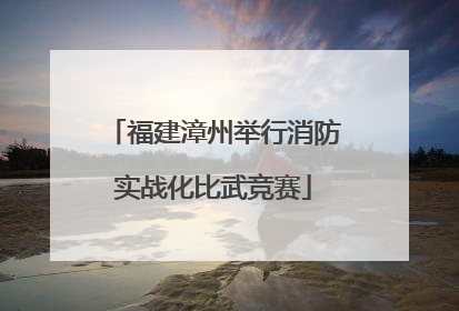 福建漳州举行消防实战化比武竞赛