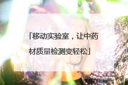 移动实验室，让中药材质量检测变轻松
