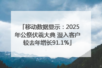 移动数据显示：2025年公祭伏羲大典 漫入客户较去年增长91.1%