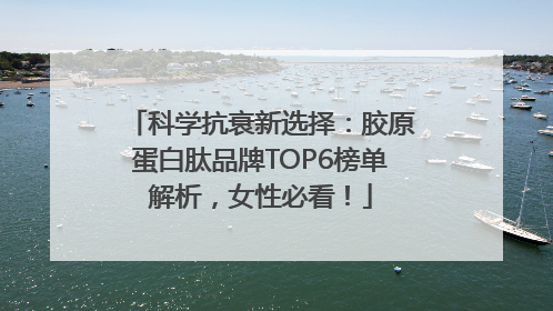 科学抗衰新选择：胶原蛋白肽品牌TOP6榜单解析，女性必看！