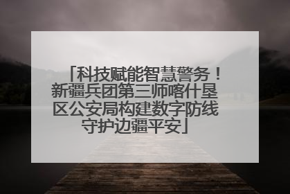 科技赋能智慧警务！新疆兵团第三师喀什垦区公安局构建数字防线守护边疆平安