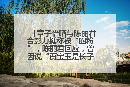 章子怡晒与陈丽君合影力挺称被“圈粉”，陈丽君回应，曾因说“贾宝玉是长子长孙”惹争议