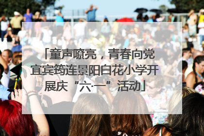 童声嘹亮，青春向党 宜宾筠连景阳白花小学开展庆“六·一”活动