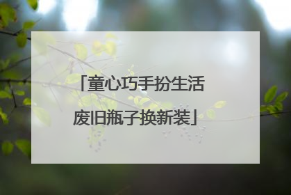 童心巧手扮生活 废旧瓶子换新装