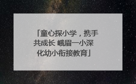 童心探小学，携手共成长 峨眉一小深化幼小衔接教育