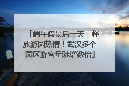 端午假最后一天，释放游园热情！武汉多个园区游客量陡增数倍