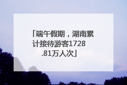 端午假期，湖南累计接待游客1728.81万人次