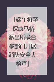 端午将至 保康马桥派出所联合多部门开展消防安全大检查