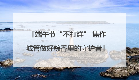 端午节“不打烊” 焦作城管做好粽香里的守护者