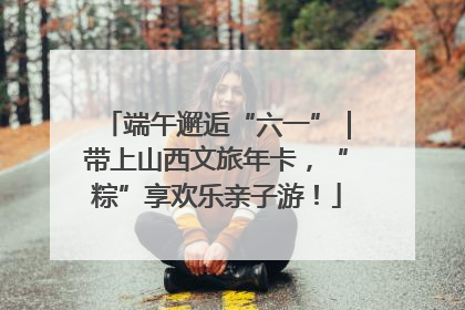 端午邂逅“六一”｜带上山西文旅年卡，“粽”享欢乐亲子游！