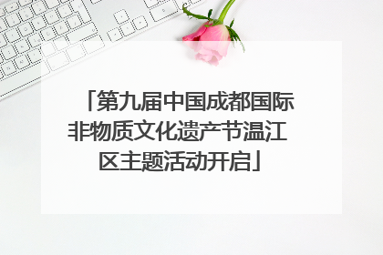 第九届中国成都国际非物质文化遗产节温江区主题活动开启