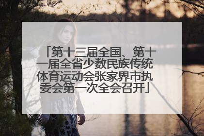 第十三届全国、第十一届全省少数民族传统体育运动会张家界市执委会第一次全会召开