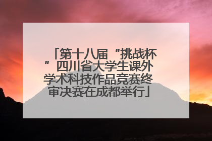 第十八届“挑战杯”四川省大学生课外学术科技作品竞赛终审决赛在成都举行