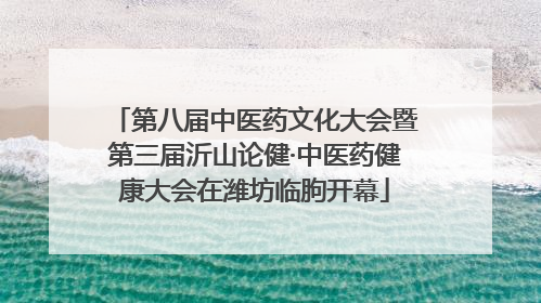 第八届中医药文化大会暨第三届沂山论健·中医药健康大会在潍坊临朐开幕