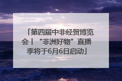 第四届中非经贸博览会丨“非洲好物”直播季将于6月6日启动