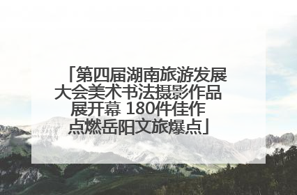 第四届湖南旅游发展大会美术书法摄影作品展开幕 180件佳作点燃岳阳文旅爆点