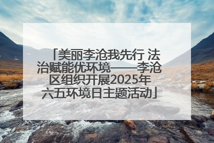 美丽李沧我先行 法治赋能优环境——李沧区组织开展2025年六五环境日主题活动