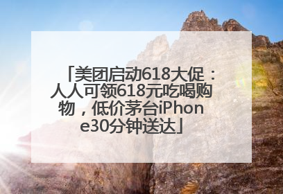 美团启动618大促：人人可领618元吃喝购物，低价茅台iPhone30分钟送达
