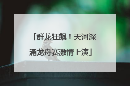 群龙狂飙！天河深涌龙舟赛激情上演