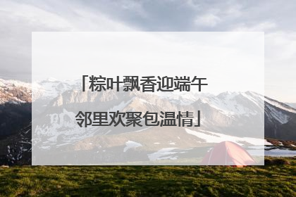 粽叶飘香迎端午 邻里欢聚包温情