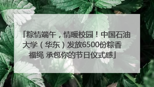 粽情端午，情暖校园！中国石油大学（华东）发放6500份粽香福绳 承包你的节日仪式感