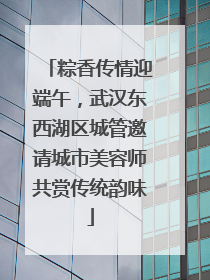 粽香传情迎端午，武汉东西湖区城管邀请城市美容师共赏传统韵味