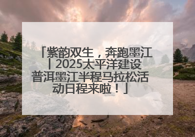 紫韵双生，奔跑墨江丨2025太平洋建设普洱墨江半程马拉松活动日程来啦！