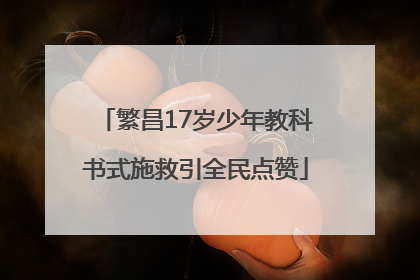 繁昌17岁少年教科书式施救引全民点赞