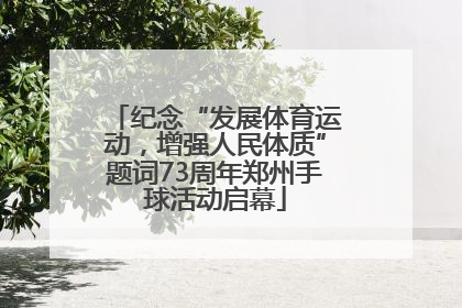 纪念“发展体育运动，增强人民体质”题词73周年郑州手球活动启幕