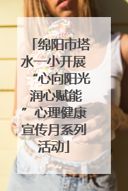 绵阳市塔水一小开展“心向阳光 润心赋能”心理健康宣传月系列活动