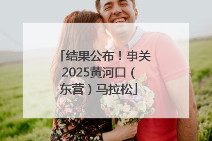 结果公布！事关2025黄河口（东营）马拉松