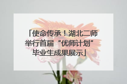 使命传承！湖北二师举行首届“优师计划”毕业生成果展示