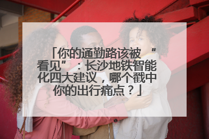 你的通勤路该被 “看见”：长沙地铁智能化四大建议，哪个戳中你的出行痛点？