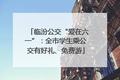 临汾公交“爱在六一”：全市学生乘公交有好礼、免费游