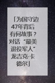 为国守边47年背后有何故事？对话“最美退役军人”龙吉克·卡德尔