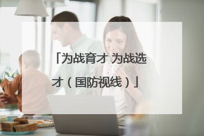 为战育才 为战选才（国防视线）