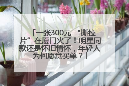 一张300元 “撕拉片”在厦门火了！明星同款还是怀旧情怀，年轻人为何愿意买单？