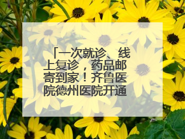 一次就诊、线上复诊，药品邮寄到家！齐鲁医院德州医院开通线上就医功能