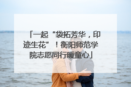 一起“袋拓芳华，印迹生花”！衡阳师范学院志愿同行暖童心
