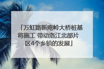 万虹路新庵岭大桥桩基将施工 带动洛江北部片区4个乡镇的发展