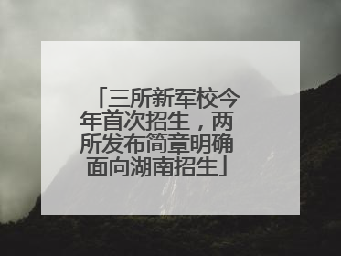三所新军校今年首次招生，两所发布简章明确面向湖南招生
