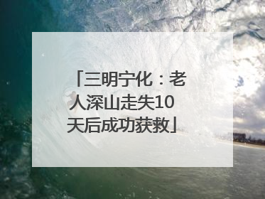 三明宁化：老人深山走失10天后成功获救