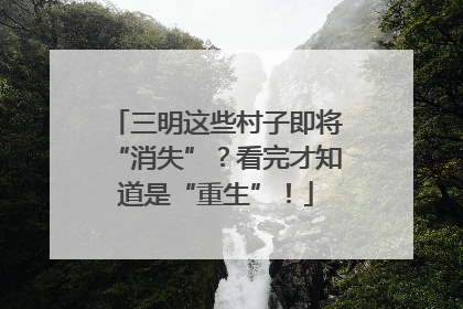三明这些村子即将“消失”？看完才知道是“重生”！